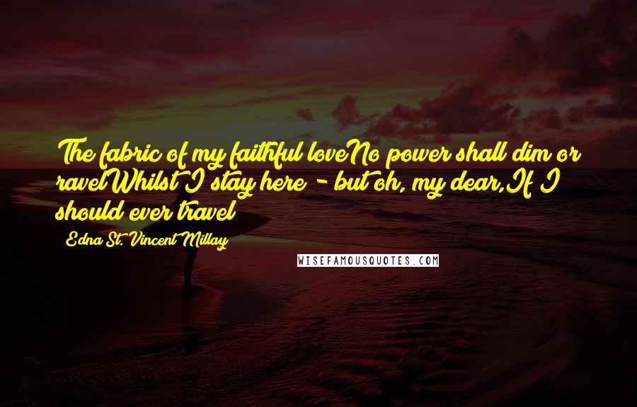 Edna St. Vincent Millay Quotes: The fabric of my faithful loveNo power shall dim or ravelWhilst I stay here - but oh, my dear,If I should ever travel!