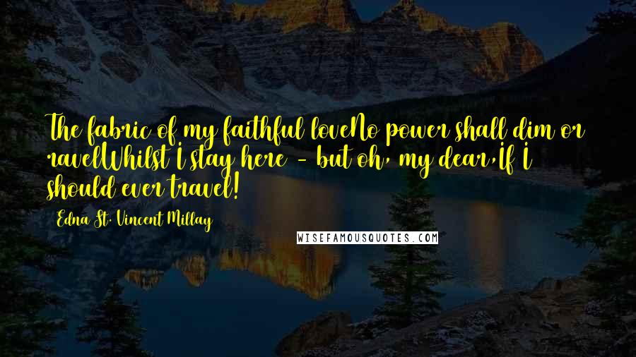 Edna St. Vincent Millay Quotes: The fabric of my faithful loveNo power shall dim or ravelWhilst I stay here - but oh, my dear,If I should ever travel!