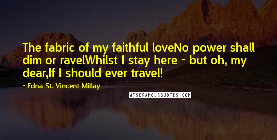 Edna St. Vincent Millay Quotes: The fabric of my faithful loveNo power shall dim or ravelWhilst I stay here - but oh, my dear,If I should ever travel!