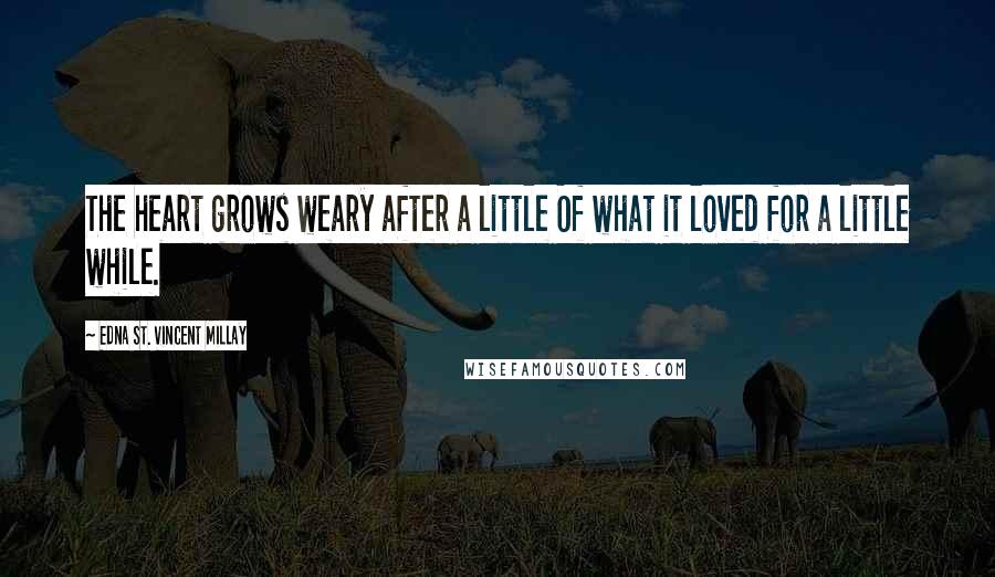 Edna St. Vincent Millay Quotes: The heart grows weary after a little Of what it loved for a little while.