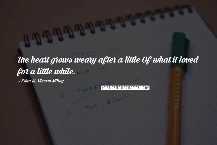 Edna St. Vincent Millay Quotes: The heart grows weary after a little Of what it loved for a little while.