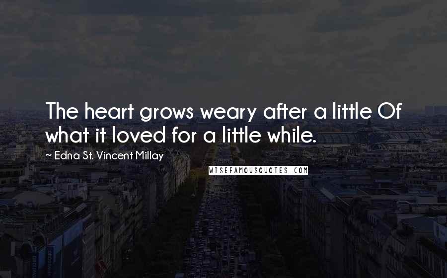 Edna St. Vincent Millay Quotes: The heart grows weary after a little Of what it loved for a little while.