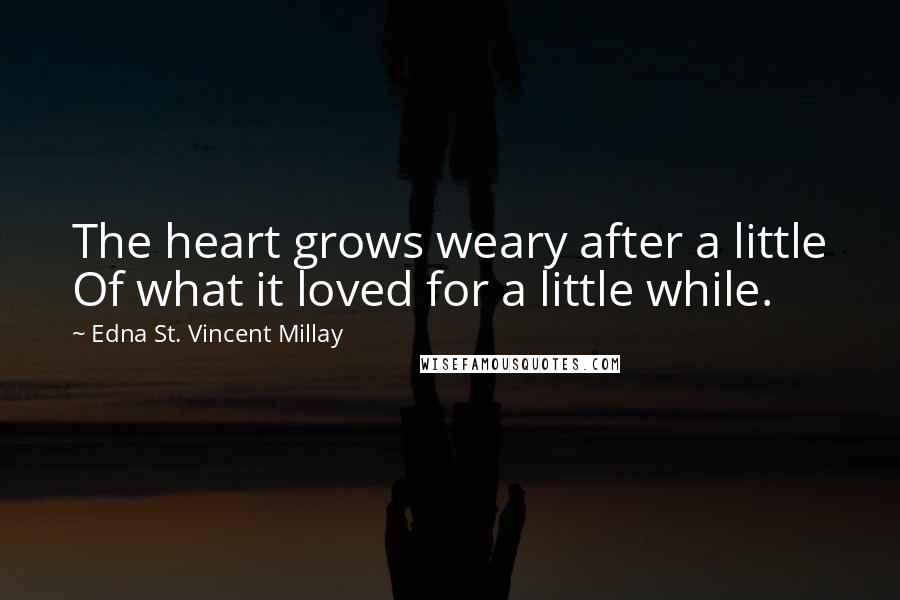 Edna St. Vincent Millay Quotes: The heart grows weary after a little Of what it loved for a little while.