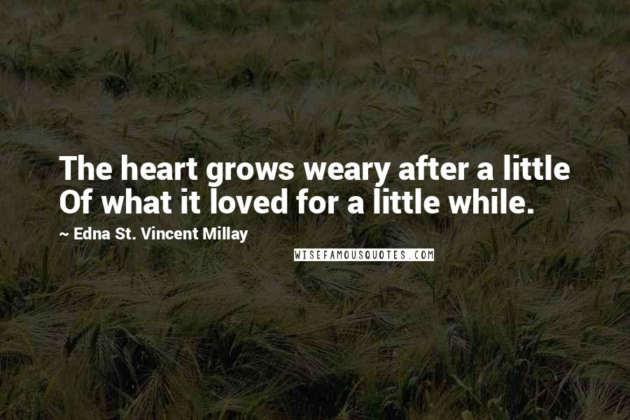 Edna St. Vincent Millay Quotes: The heart grows weary after a little Of what it loved for a little while.