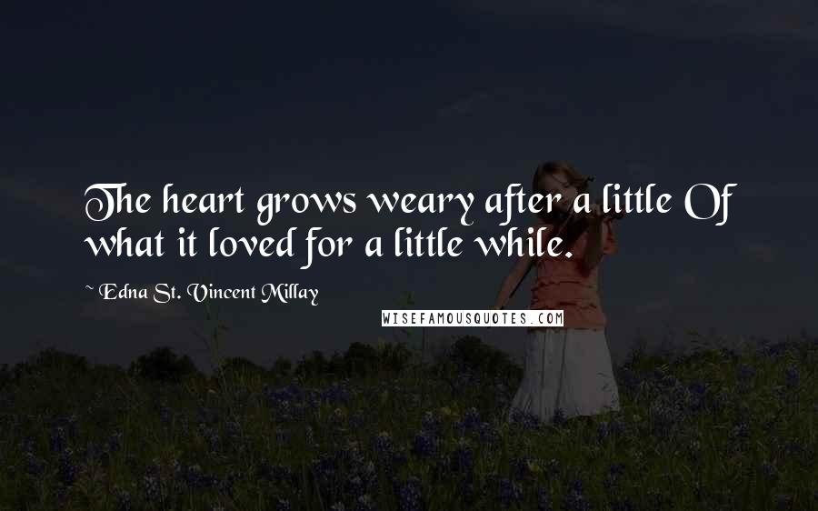 Edna St. Vincent Millay Quotes: The heart grows weary after a little Of what it loved for a little while.