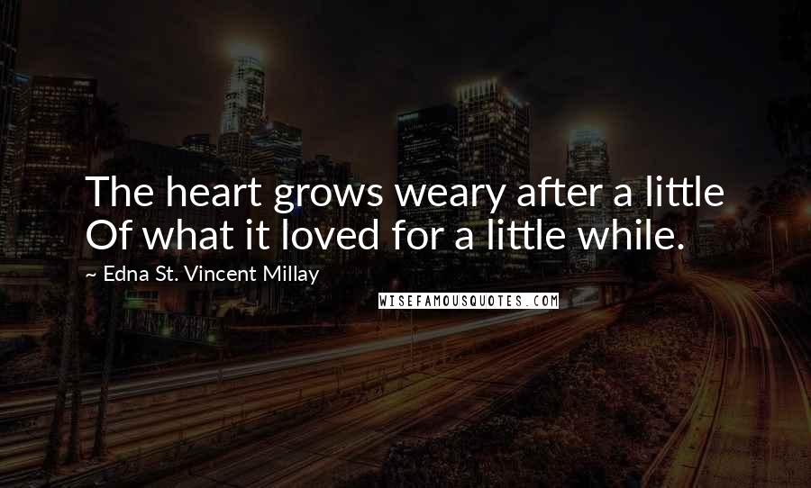 Edna St. Vincent Millay Quotes: The heart grows weary after a little Of what it loved for a little while.