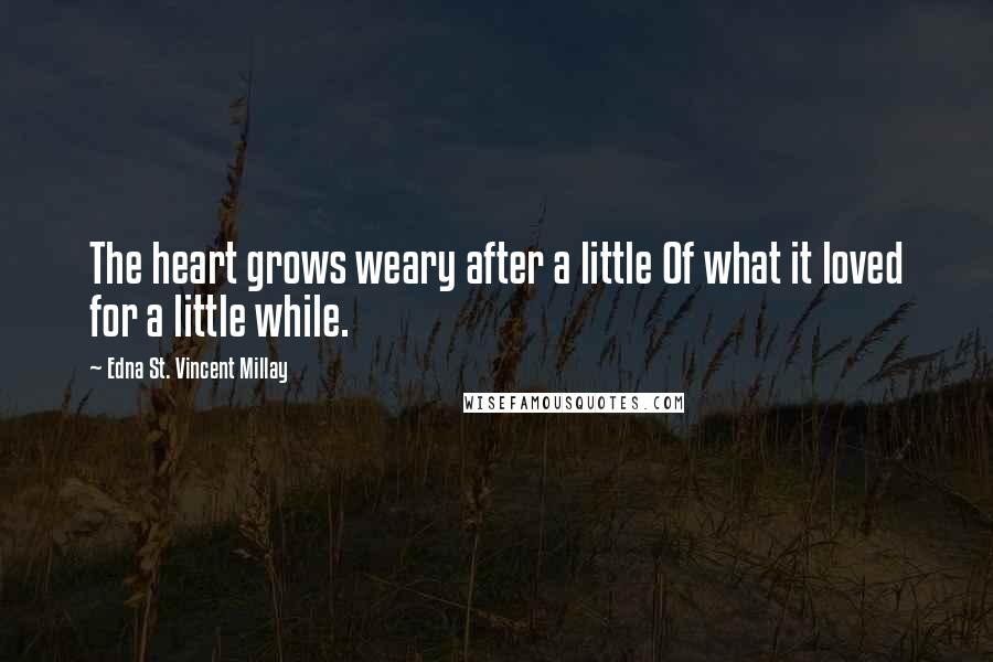 Edna St. Vincent Millay Quotes: The heart grows weary after a little Of what it loved for a little while.