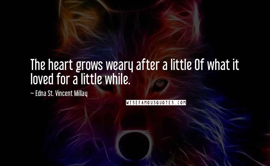 Edna St. Vincent Millay Quotes: The heart grows weary after a little Of what it loved for a little while.