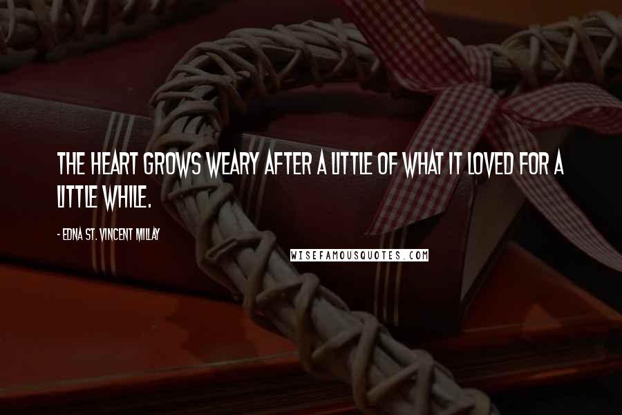 Edna St. Vincent Millay Quotes: The heart grows weary after a little Of what it loved for a little while.