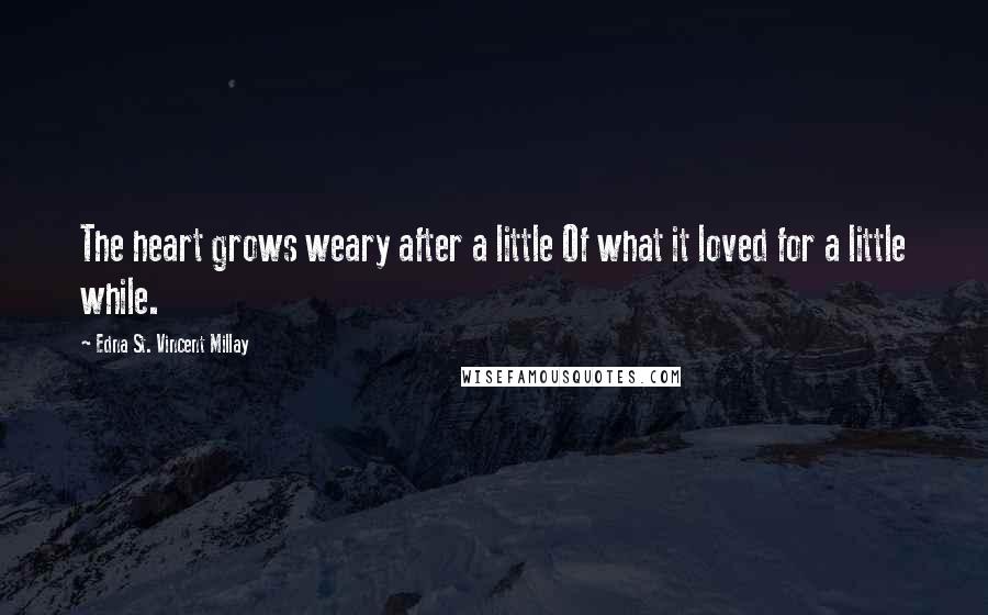 Edna St. Vincent Millay Quotes: The heart grows weary after a little Of what it loved for a little while.