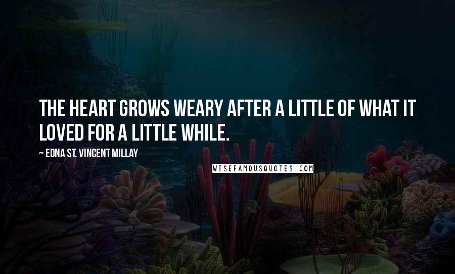 Edna St. Vincent Millay Quotes: The heart grows weary after a little Of what it loved for a little while.