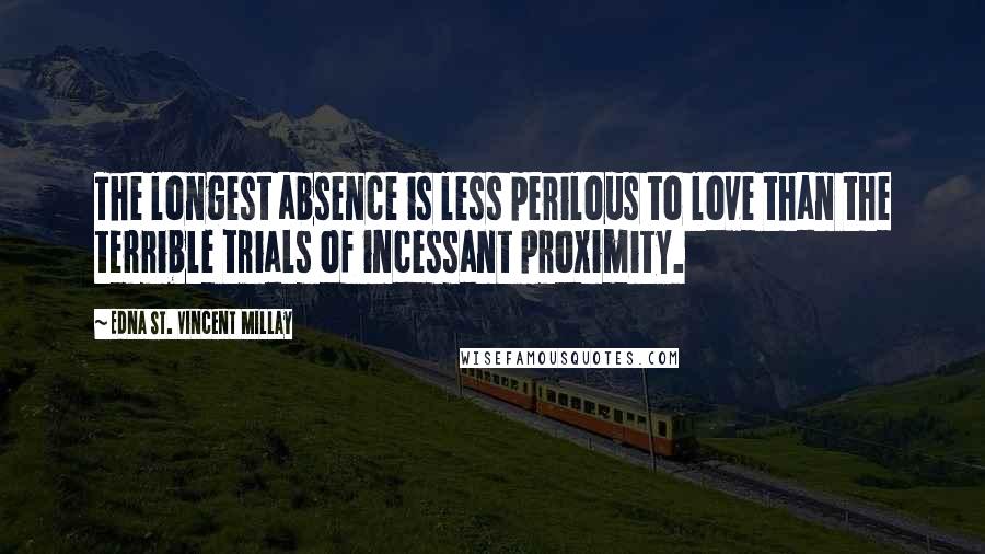 Edna St. Vincent Millay Quotes: The longest absence is less perilous to love than the terrible trials of incessant proximity.