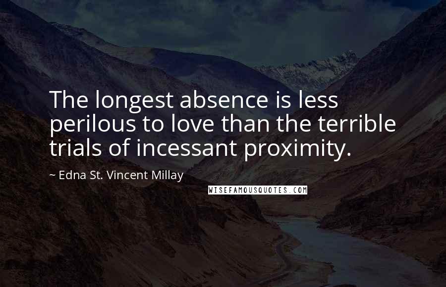 Edna St. Vincent Millay Quotes: The longest absence is less perilous to love than the terrible trials of incessant proximity.