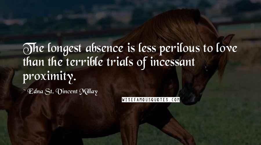 Edna St. Vincent Millay Quotes: The longest absence is less perilous to love than the terrible trials of incessant proximity.