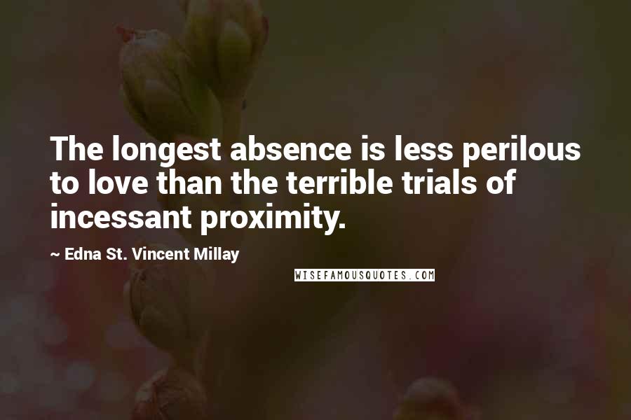 Edna St. Vincent Millay Quotes: The longest absence is less perilous to love than the terrible trials of incessant proximity.