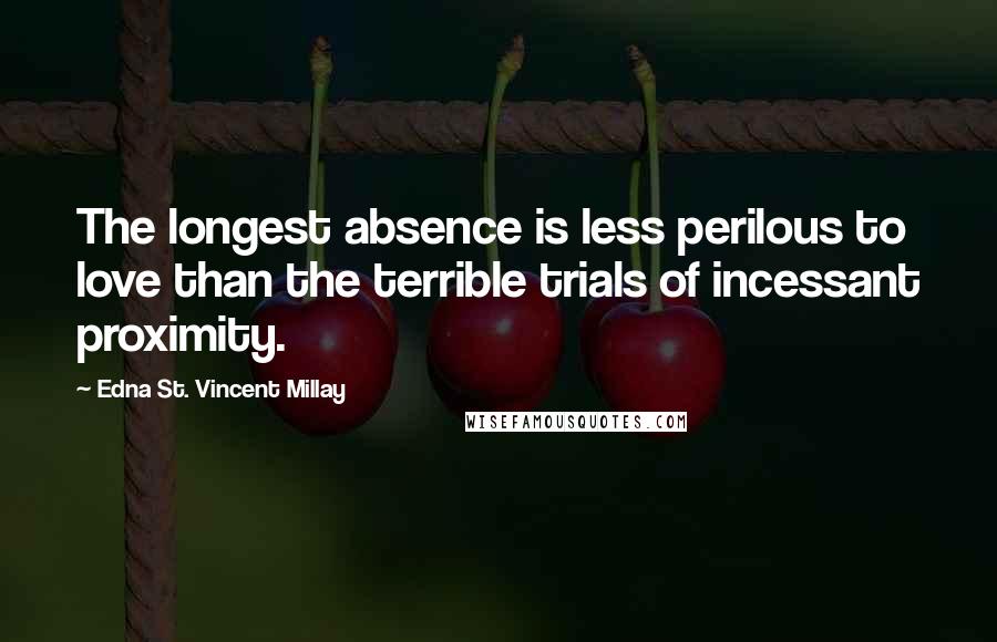 Edna St. Vincent Millay Quotes: The longest absence is less perilous to love than the terrible trials of incessant proximity.