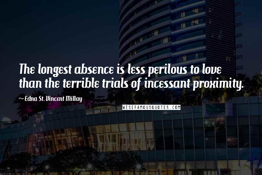 Edna St. Vincent Millay Quotes: The longest absence is less perilous to love than the terrible trials of incessant proximity.
