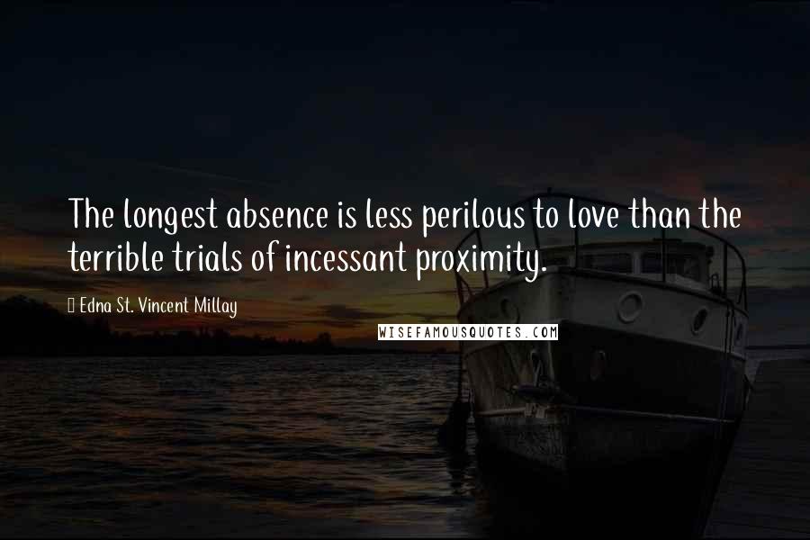 Edna St. Vincent Millay Quotes: The longest absence is less perilous to love than the terrible trials of incessant proximity.