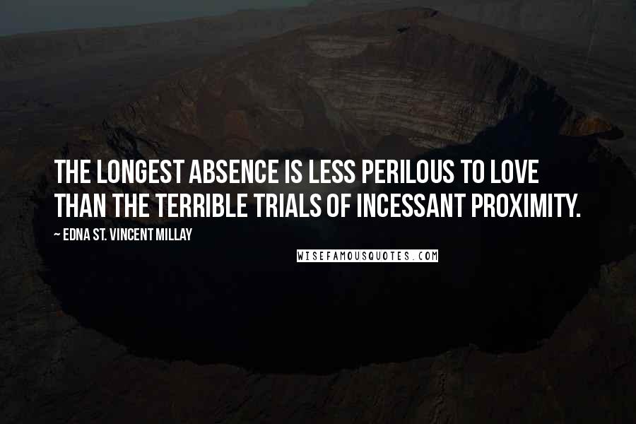 Edna St. Vincent Millay Quotes: The longest absence is less perilous to love than the terrible trials of incessant proximity.