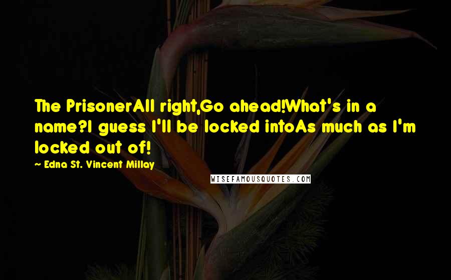 Edna St. Vincent Millay Quotes: The PrisonerAll right,Go ahead!What's in a name?I guess I'll be locked intoAs much as I'm locked out of!