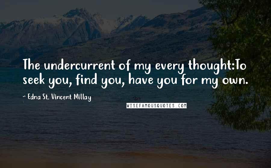 Edna St. Vincent Millay Quotes: The undercurrent of my every thought:To seek you, find you, have you for my own.
