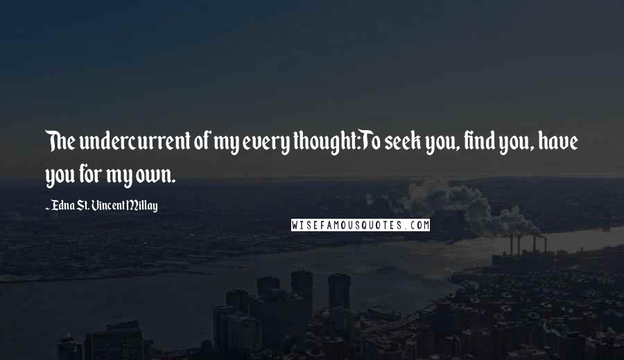 Edna St. Vincent Millay Quotes: The undercurrent of my every thought:To seek you, find you, have you for my own.