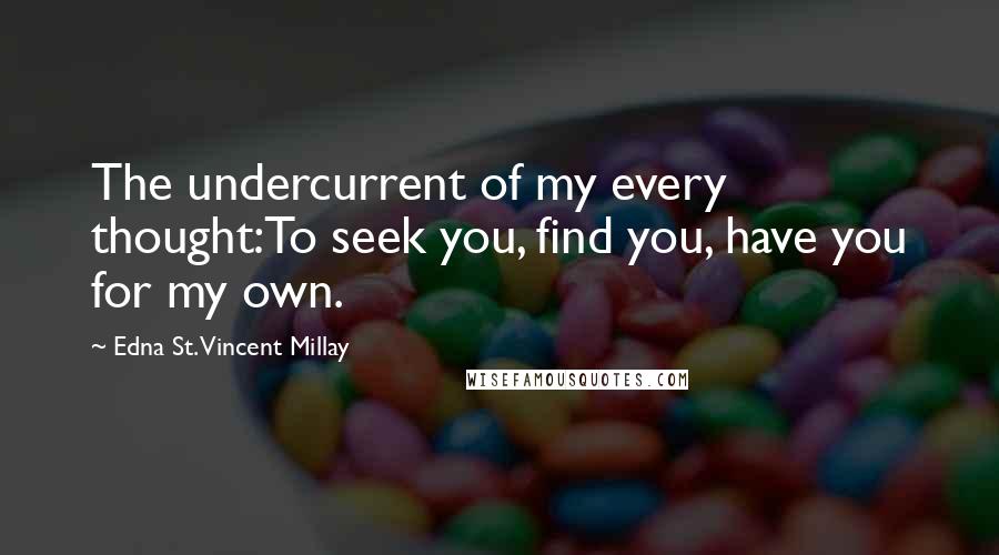 Edna St. Vincent Millay Quotes: The undercurrent of my every thought:To seek you, find you, have you for my own.