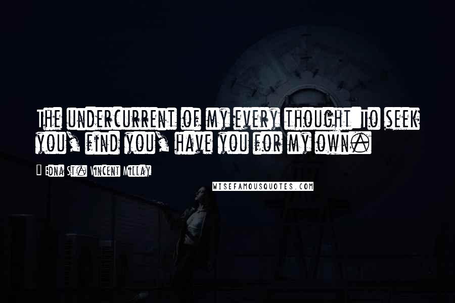 Edna St. Vincent Millay Quotes: The undercurrent of my every thought:To seek you, find you, have you for my own.