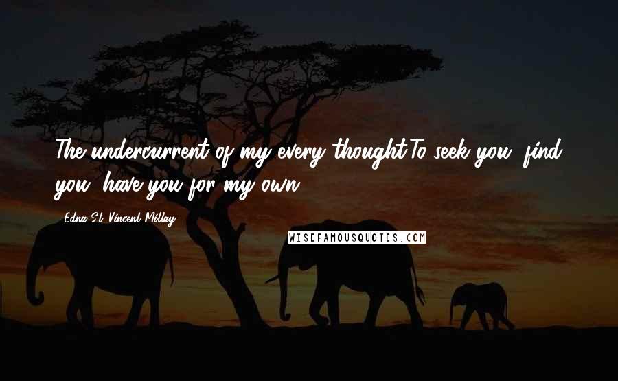 Edna St. Vincent Millay Quotes: The undercurrent of my every thought:To seek you, find you, have you for my own.