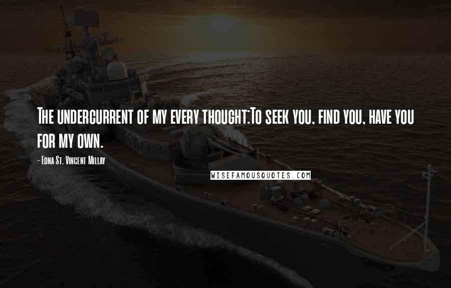 Edna St. Vincent Millay Quotes: The undercurrent of my every thought:To seek you, find you, have you for my own.