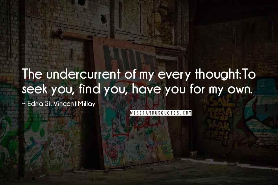 Edna St. Vincent Millay Quotes: The undercurrent of my every thought:To seek you, find you, have you for my own.