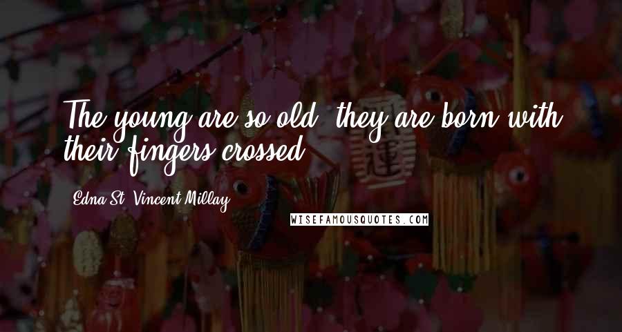 Edna St. Vincent Millay Quotes: The young are so old, they are born with their fingers crossed.