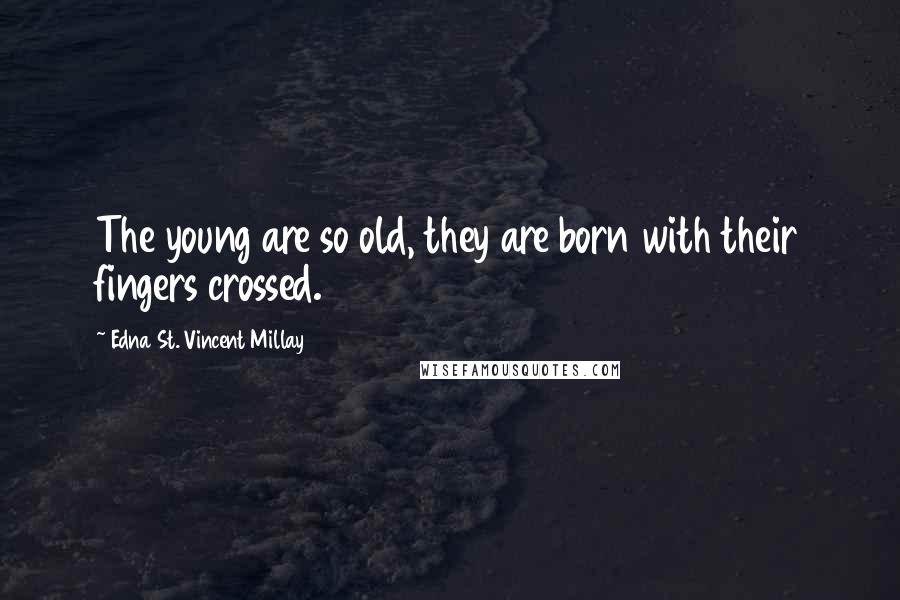 Edna St. Vincent Millay Quotes: The young are so old, they are born with their fingers crossed.