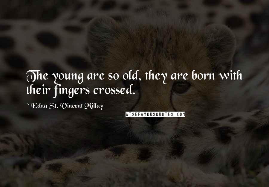 Edna St. Vincent Millay Quotes: The young are so old, they are born with their fingers crossed.