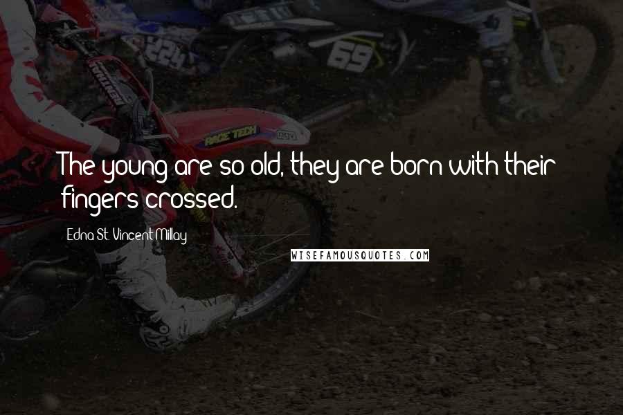 Edna St. Vincent Millay Quotes: The young are so old, they are born with their fingers crossed.