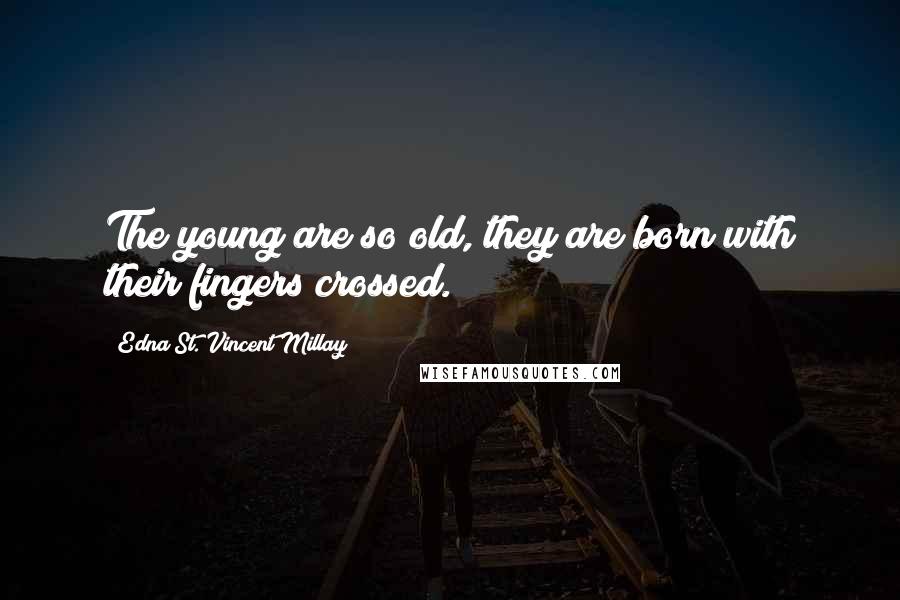Edna St. Vincent Millay Quotes: The young are so old, they are born with their fingers crossed.