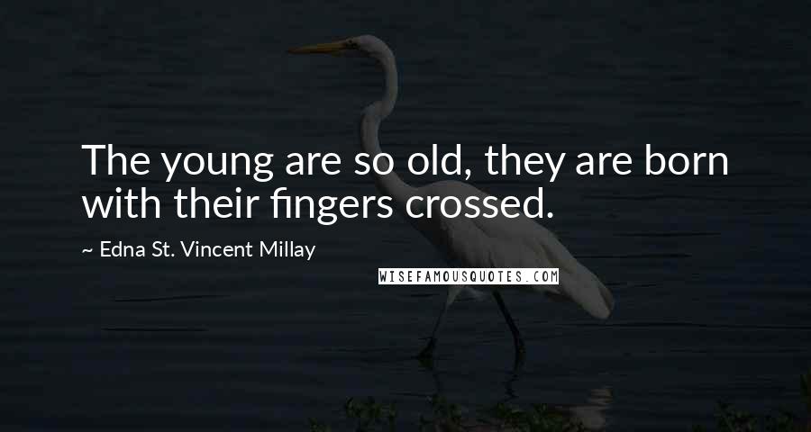 Edna St. Vincent Millay Quotes: The young are so old, they are born with their fingers crossed.