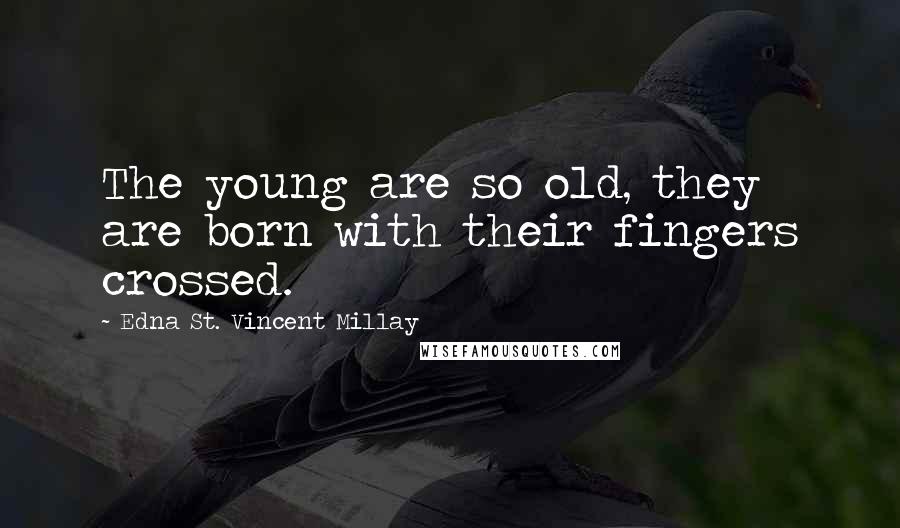Edna St. Vincent Millay Quotes: The young are so old, they are born with their fingers crossed.