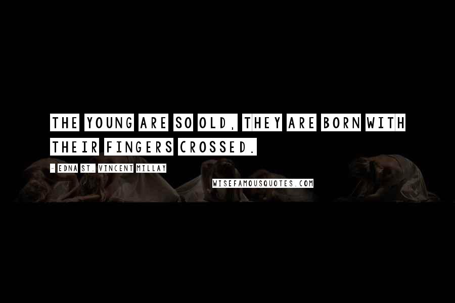 Edna St. Vincent Millay Quotes: The young are so old, they are born with their fingers crossed.