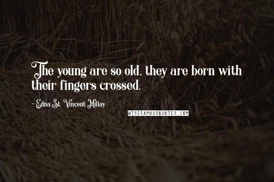 Edna St. Vincent Millay Quotes: The young are so old, they are born with their fingers crossed.