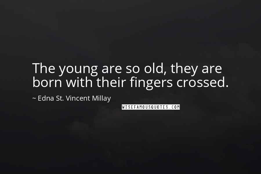 Edna St. Vincent Millay Quotes: The young are so old, they are born with their fingers crossed.