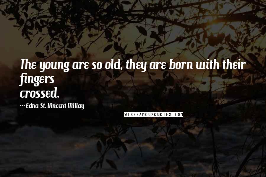 Edna St. Vincent Millay Quotes: The young are so old, they are born with their fingers crossed.