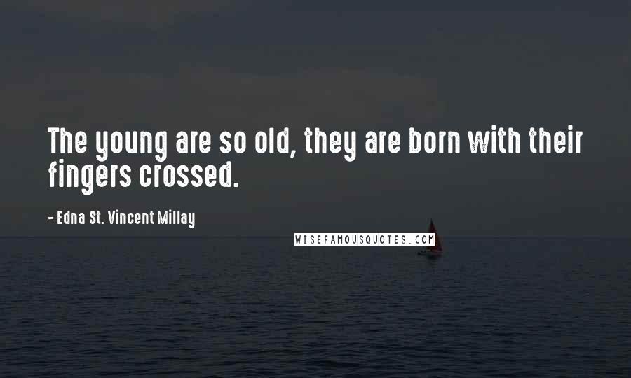 Edna St. Vincent Millay Quotes: The young are so old, they are born with their fingers crossed.