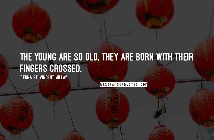 Edna St. Vincent Millay Quotes: The young are so old, they are born with their fingers crossed.
