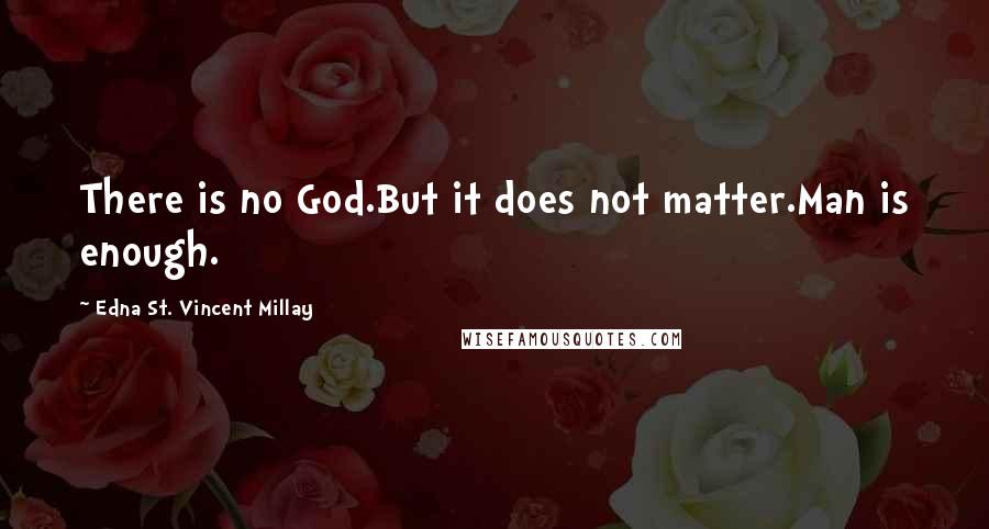 Edna St. Vincent Millay Quotes: There is no God.But it does not matter.Man is enough.