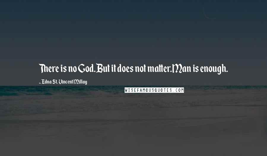 Edna St. Vincent Millay Quotes: There is no God.But it does not matter.Man is enough.