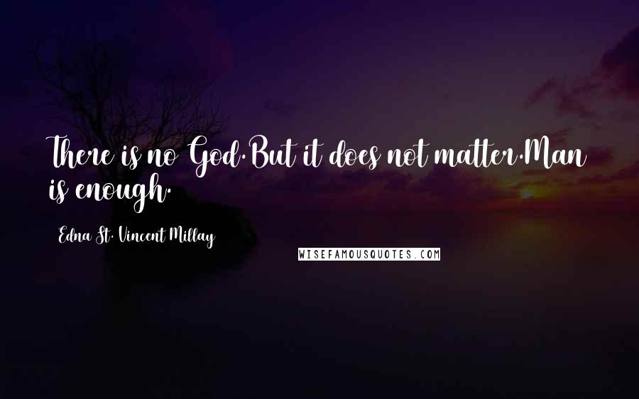 Edna St. Vincent Millay Quotes: There is no God.But it does not matter.Man is enough.