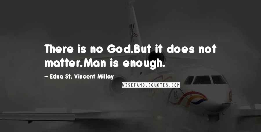 Edna St. Vincent Millay Quotes: There is no God.But it does not matter.Man is enough.