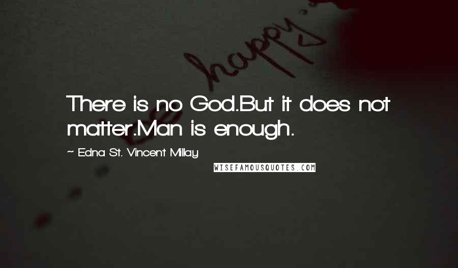 Edna St. Vincent Millay Quotes: There is no God.But it does not matter.Man is enough.