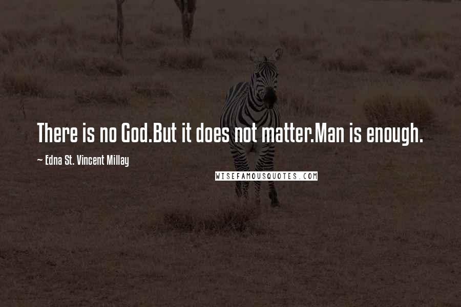 Edna St. Vincent Millay Quotes: There is no God.But it does not matter.Man is enough.